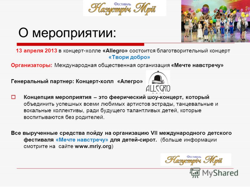 О мероприятии: 13 апреля 2013 в концерт-холле «Allegro» состоится благотворительный концерт «Твори добро» Организаторы: Международная общественная организация «Мечте навстречу» Генеральный партнер: Концерт-холл «Алегро» Концепция мероприятия – это фе