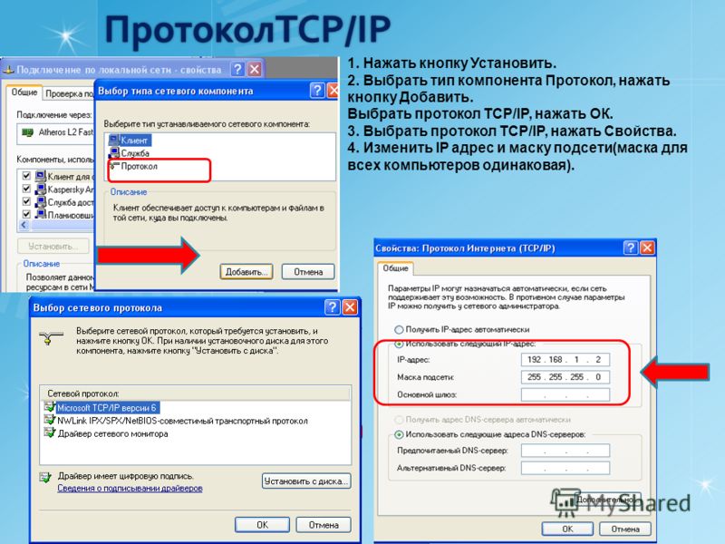 ПротоколTCP/IP 1. Нажать кнопку Установить. 2. Выбрать тип компонента Протокол, нажать кнопку Добавить. Выбрать протокол TCP/IP, нажать ОК. 3. Выбрать протокол TCP/IP, нажать Свойства. 4. Изменить IP адрес и маску подсети(маска для всех компьютеров о