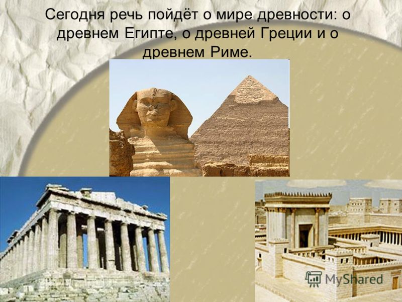 Сегодня речь пойдёт о мире древности: о древнем Египте, о древней Греции и о древнем Риме.
