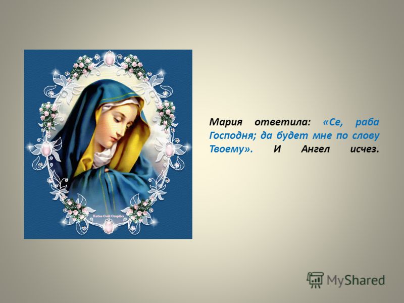 Мария ответила: «Се, раба Господня; да будет мне по слову Твоему». И Ангел исчез.