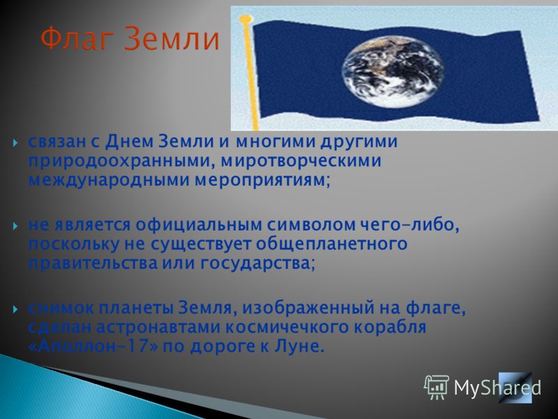 Флаг Земли связан с Днем Земли и многими другими природоохранными, миротворческими международными мероприятиям; не является официальным символом чего-либо, поскольку не существует общепланетного правительства или государства; снимок планеты Земля, из