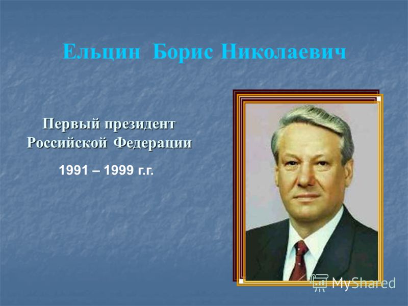 Ельцин Борис Николаевич Первый президент Российской Федерации 1991 – 1999 г.г.