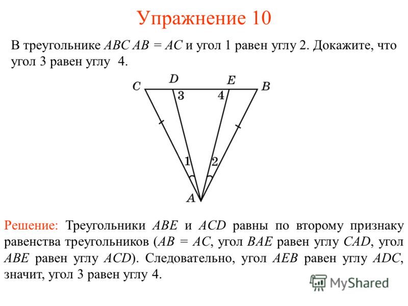 Упражнение 10 В треугольнике АВС АВ = АС и угол 1 равен углу 2. Докажите, что угол 3 равен углу 4. Решение: Треугольники ABE и ACD равны по второму признаку равенства треугольников (AB = AC, угол BAE равен углу CAD, угол ABE равен углу ACD). Следоват