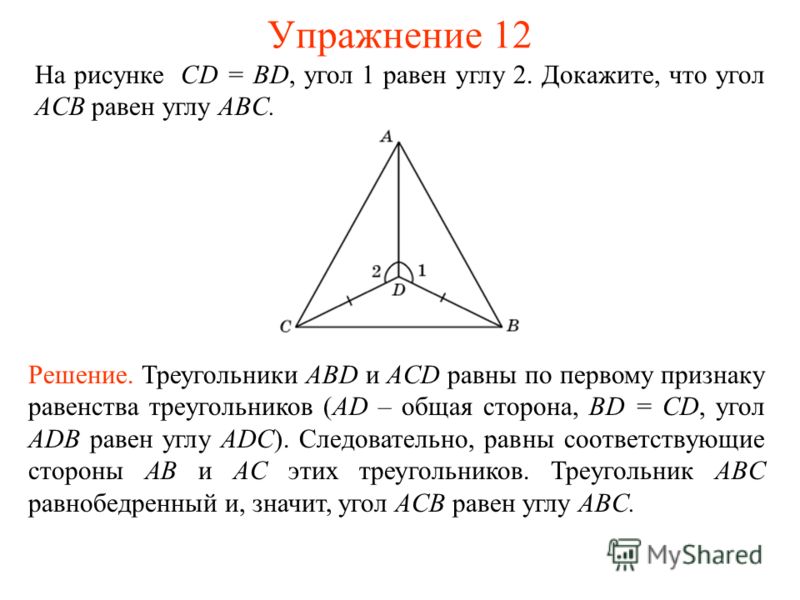 На рисунке CD = BD, угол 1 равен углу 2. Докажите, что угол ACB равен углу ABC. Решение. Треугольники ABD и ACD равны по первому признаку равенства треугольников (AD – общая сторона, BD = CD, угол ADB равен углу ADC). Следовательно, равны соответству