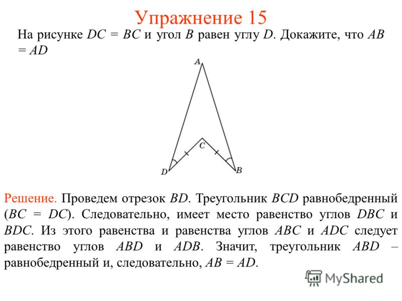 На рисунке DC = BC и угол B равен углу D. Докажите, что АВ = AD Решение. Проведем отрезок BD. Треугольник BCD равнобедренный (BC = DC). Следовательно, имеет место равенство углов DBC и BDC. Из этого равенства и равенства углов ABC и ADC следует равен