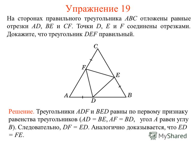 Упражнение 19 Решение. Треугольники ADF и BED равны по первому признаку равенства треугольников (AD = BE, AF = BD, угол A равен углу B). Следовательно, DF = ED. Аналогично доказывается, что ED = FE. На сторонах правильного треугольника АВС отложены р