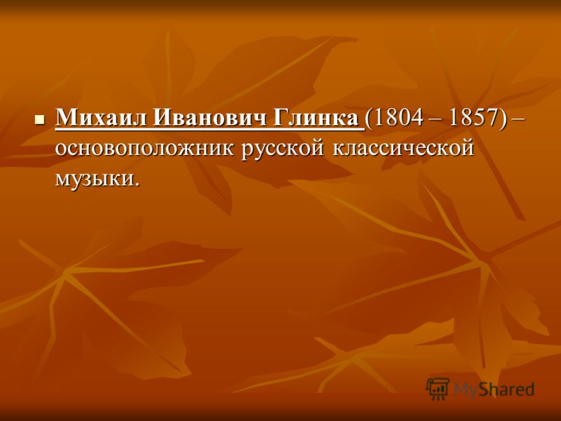 Михаил Иванович Глинка (1804 – 1857) – основоположник русской классической музыки. Михаил Иванович Глинка (1804 – 1857) – основоположник русской классической музыки.