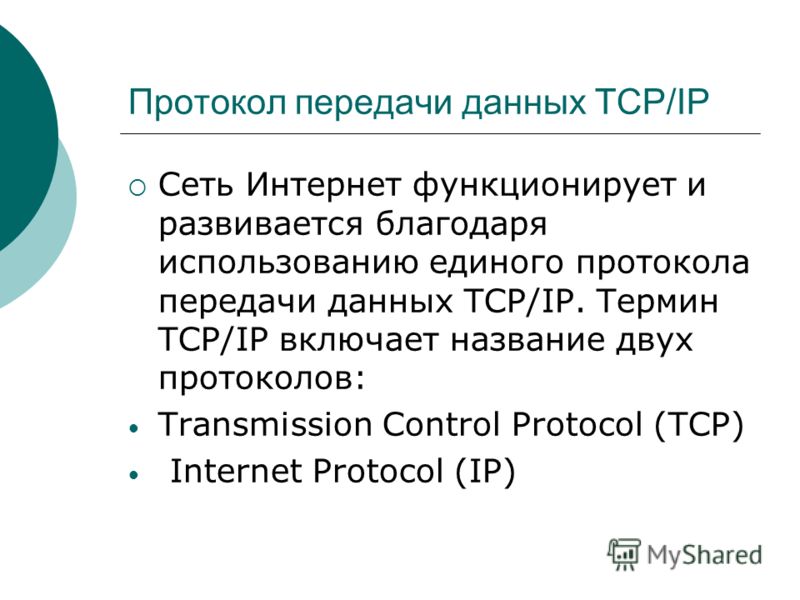 Протокол передачи данных TCP/IP Сеть Интернет функционирует и развивается благодаря использованию единого протокола передачи данных TCP/IP. Термин TCP/IP включает название двух протоколов: Transmission Control Protocol (TCP) Internet Protocol (IP)