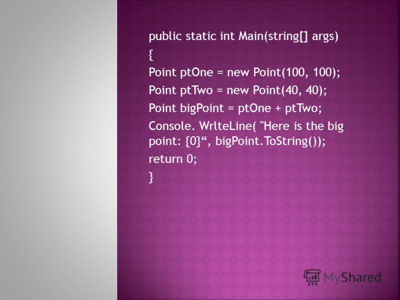 public static int Main(string[] args) { Point ptOne = new Point(100, 100); Point ptTwo = new Point(40, 40); Point bigPoint = ptOne + ptTwo; Console. WrlteLine( Here is the big point: {0}, bigPoint.ToString()); return 0; }