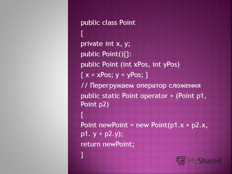 public class Point { private int x, y; public Point(){}: public Point (int xPos, int yPos) { x = xPos; у = yPos; } // Перегружаем оператор сложения public static Point operator + (Point p1, Point p2) { Point newPoint = new Point(p1.x + p2.x, p1. у + 