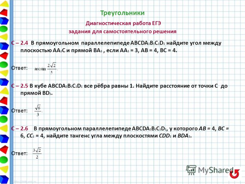 Треугольники Диагностическая работа ЕГЭ задания для самостоятельного решения С – 2.4 В прямоугольном параллелепипеде ABCDA 1 B 1 C 1 D 1 найдите угол между плоскостью АА 1 С и прямой ВА 1, если АА 1 = 3, АВ = 4, ВС = 4. Ответ: С – 2.5 В кубе ABCDA 1 