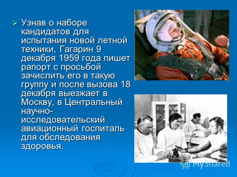 Узнав о наборе кандидатов для испытания новой летной техники, Гагарин 9 декабря 1959 года пишет рапорт с просьбой зачислить его в такую группу и после вызова 18 декабря выезжает в Москву, в Центральный научно- исследовательский авиационный госпиталь 