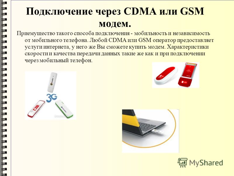 Подключение через CDMA или GSM модем. Приемущество такого способа подключения - мобильность и независимость от мобильного телефона. Любой CDMA или GSM оператор предоставляет услуги интернета, у него же Вы сможете купить модем. Характеристики скорости
