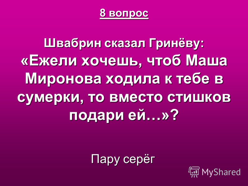 8 вопрос Швабрин сказал Гринёву: «Ежели хочешь, чтоб Маша Миронова ходила к тебе в сумерки, то вместо стишков подари ей…»? Пару серёг