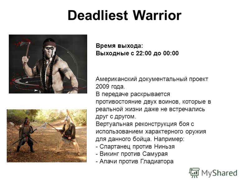 Deadliest Warrior Американский документальный проект 2009 года. В передаче раскрывается противостояние двух воинов, которые в реальной жизни даже не встречались друг с другом. Вертуальная реконструкция боя с использованием характерного оружия для дан