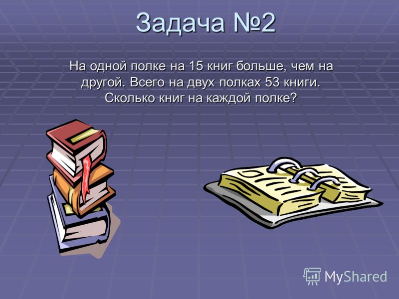 Задача 2 На одной полке на 15 книг больше, чем на другой. Всего на двух полках 53 книги. Сколько книг на каждой полке?