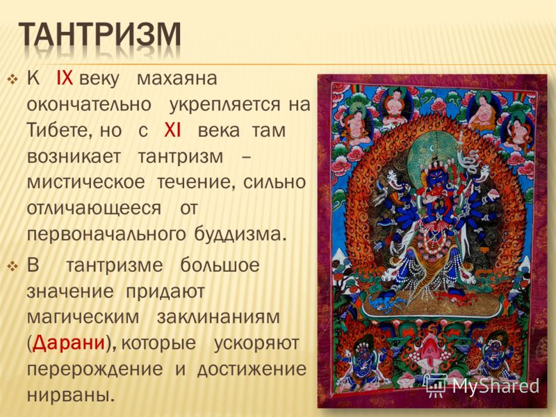 К IX веку махаяна окончательно укрепляется на Тибете, но с XI века там возникает тантризм – мистическое течение, сильно отличающееся от первоначального буддизма. В тантризме большое значение придают магическим заклинаниям (Дарани), которые ускоряют п