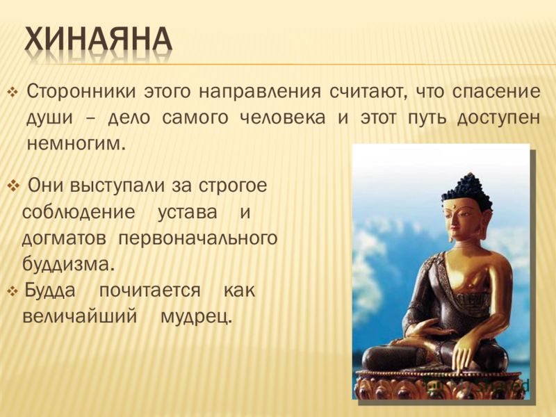 Сторонники этого направления считают, что спасение души – дело самого человека и этот путь доступен немногим. Они выступали за строгое соблюдение устава и догматов первоначального буддизма. Будда почитается как величайший мудрец.