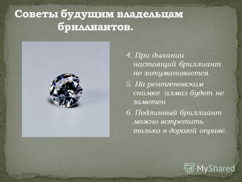 4. При дыхании настоящий бриллиант не затуманивается. 5. На рентгеновском снимке алмаз будет не заметен 6. Подлинный бриллиант можно встретить только в дорогой оправе.
