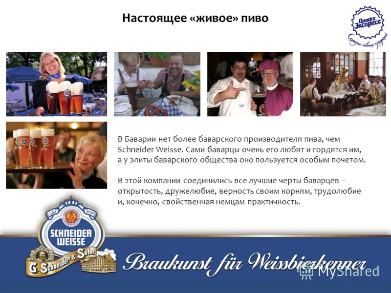 Настоящее «живое» пиво В Баварии нет более баварского производителя пива, чем Schneider Weisse. Сами баварцы очень его любят и гордятся им, а у элиты баварского общества оно пользуется особым почетом. В этой компании соединились все лучшие черты бава