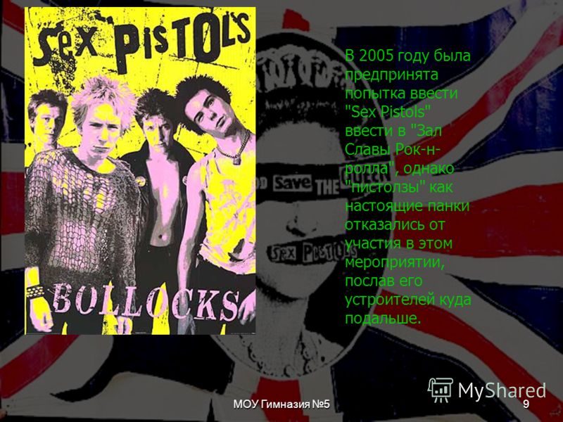 9 В 2005 году была предпринята попытка ввести Sex Pistols ввести в Зал Славы Рок-н- ролла, однако пистолзы как настоящие панки отказались от участия в этом мероприятии, послав его устроителей куда подальше.