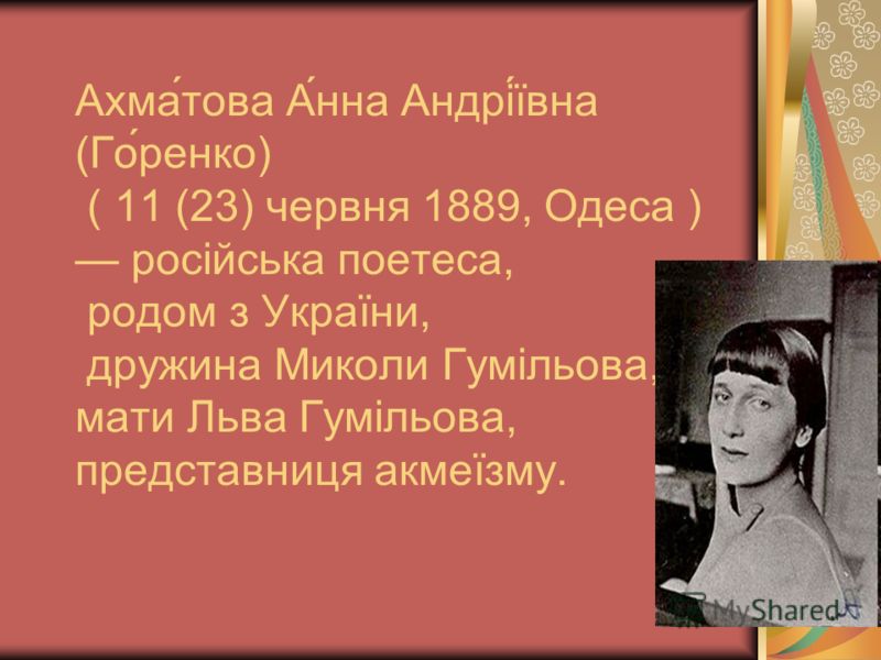 Ахма́това А́нна Андрі́ївна (Го́ренко) ( 11 (23) червня 1889, Одеса ) російська поетеса, родом з України, дружина Миколи Гумільова, мати Льва Гумільова, представниця акмеїзму.