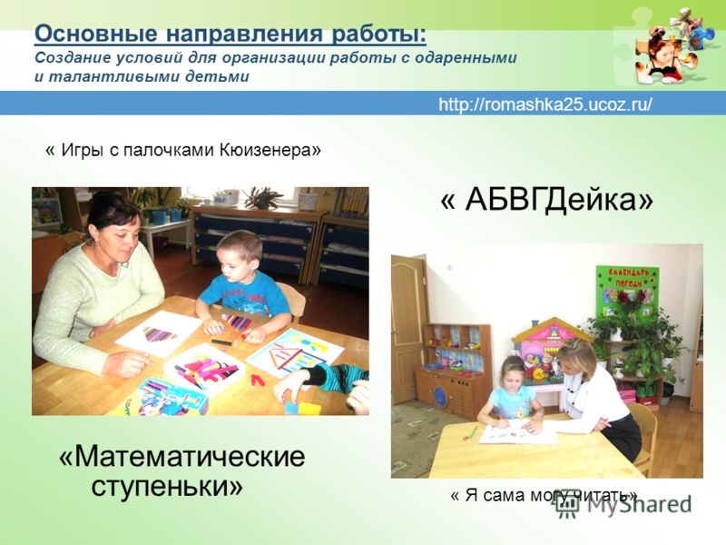 http://romashka25.ucoz.ru/ Основные направления работы: Создание условий для организации работы с одаренными и талантливыми детьми « Игры с палочками Кюизенера » «Математические ступеньки» « АБВГДейка» « Я сама могу читать»