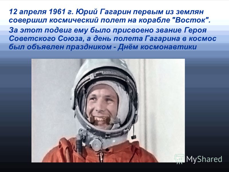 12 апреля 1961 г. Юрий Гагарин первым из землян совершил космический полет на корабле Восток. За этот подвиг ему было присвоено звание Героя Советского Союза, а день полета Гагарина в космос был объявлен праздником - Днём космонавтики