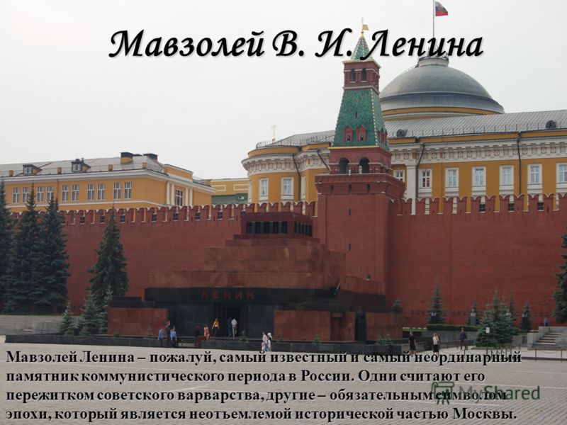 Мавзолей В. И. Ленина Мавзолей Ленина – пожалуй, самый известный и самый неординарный памятник коммунистического периода в России. Одни считают его пережитком советского варварства, другие – обязательным символом эпохи, который является неотъемлемой 