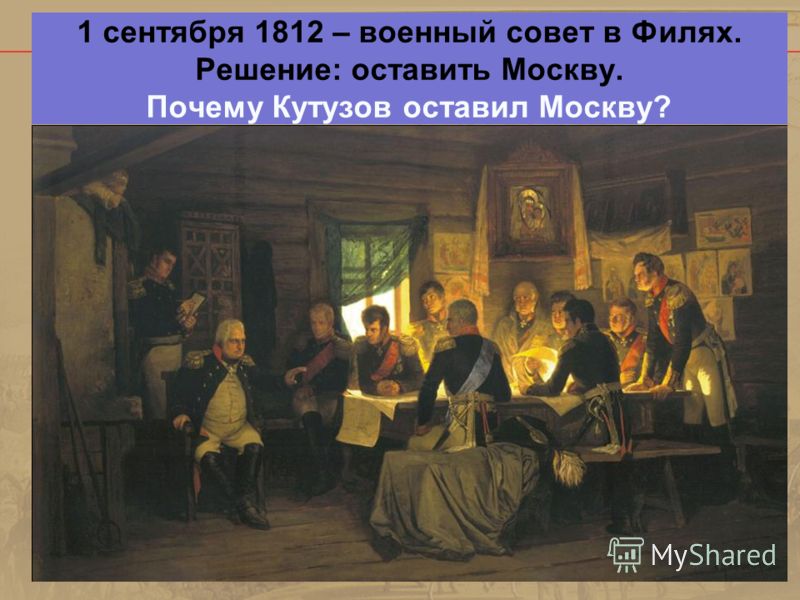 1 сентября 1812 – военный совет в Филях. Решение: оставить Москву. Почему Кутузов оставил Москву?
