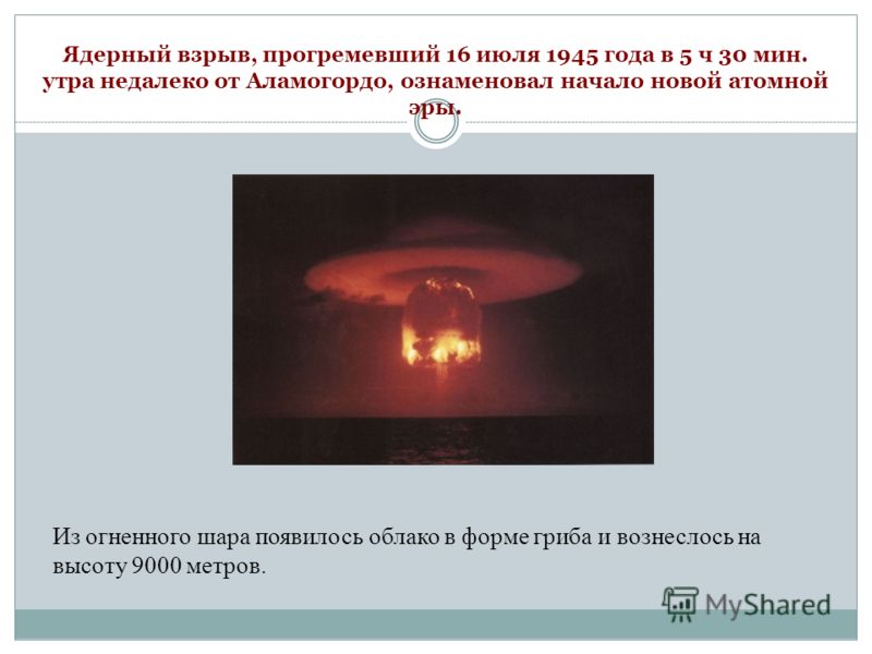Ядерный взрыв, прогремевший 16 июля 1945 года в 5 ч 30 мин. утра недалеко от Аламогордо, ознаменовал начало новой атомной эры. Из огненного шара появилось облако в форме гриба и вознеслось на высоту 9000 метров.