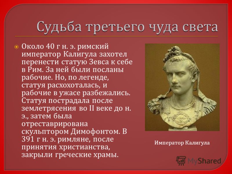 Около 40 г н. э. римский император Калигула захотел перенести статую Зевса к себе в Рим. За ней были посланы рабочие. Но, по легенде, статуя расхохоталась, и рабочие в ужасе разбежались. Статуя пострадала после землетрясения во II веке до н. э., зате
