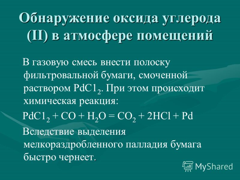 Обнаружение оксида углерода (II) в атмосфере помещений В газовую смесь внести полоску фильтровальной бумаги, смоченной раствором PdC1 2. При этом происходит химическая реакция: PdC1 2 + СО + H 2 O = СО 2 + 2HCl + Pd. Вследствие выделения мелкораздроб