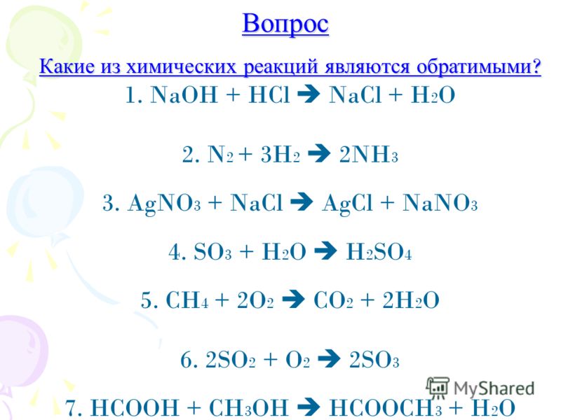 Вопрос Какие из химических реакций являются обратимыми ? 1. NaOH + HCl NaCl + H 2 O 2. N 2 + 3H 2 2NH 3 3. AgNO 3 + NaCl AgCl + NaNO 3 4. SO 3 + H 2 O H 2 SO 4 5. CH 4 + 2O 2 CO 2 + 2H 2 O 6. 2SO 2 + O 2 2SO 3 7. HCOOH + CH 3 OH HCOOCH 3 + H 2 O