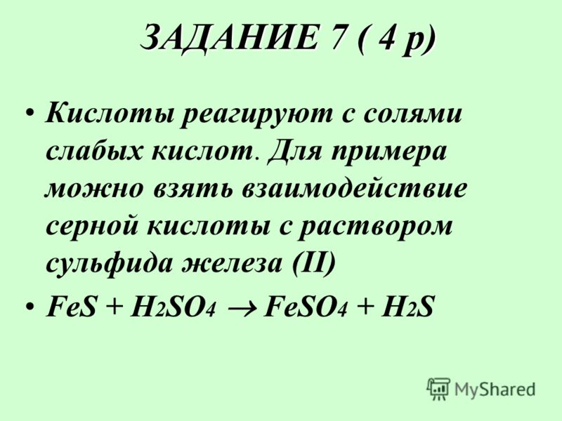 ЗАДАНИЕ 7 ( 4 р) ЗАДАНИЕ 7 ( 4 р) Кислоты реагируют с солями слабых кислот. Для примера можно взять взаимодействие серной кислоты с раствором сульфида железа (II) FeS + H 2 SO 4 FeSO 4 + H2SH2S