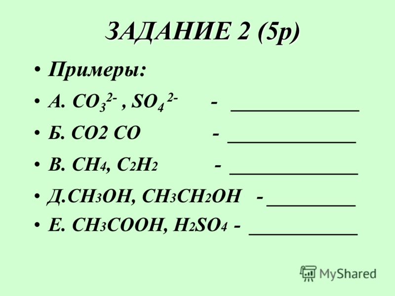 ЗАДАНИЕ 2 (5р) ЗАДАНИЕ 2 (5р) Примеры: А. CO 3 2-, SO 4 2- - _____________ Б. CO2 CO - _____________ В. CH 4, C2H2C2H2 - _____________ Д.CH 3 OH, CH 3 CH 2 OH - _________ Е. CH 3 COOH, H 2 SO 4 - ___________