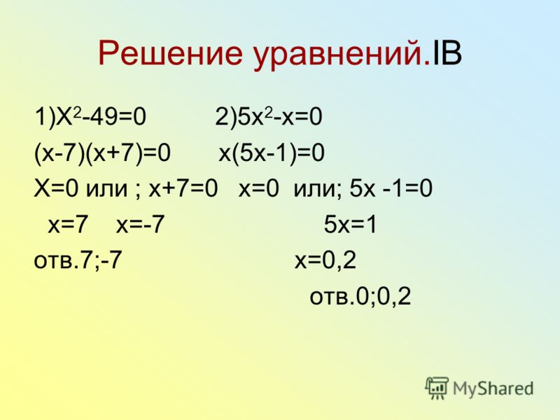 Решение уравнений.IB 1)X 2 -49=0 2)5x 2 -x=0 (x-7)(x+7)=0 x(5x-1)=0 X=0 или ; x+7=0 x=0 или; 5x -1=0 x=7 x=-7 5x=1 отв.7;-7 x=0,2 отв.0;0,2