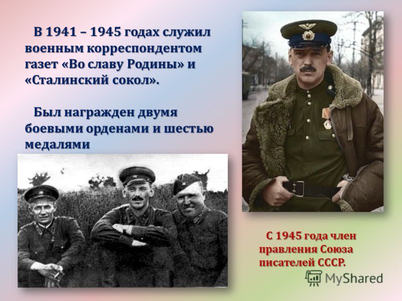 В 1941 – 1945 годах служил военным корреспондентом газет «Во славу Родины» и «Сталинский сокол». В 1941 – 1945 годах служил военным корреспондентом газет «Во славу Родины» и «Сталинский сокол». Был награжден двумя боевыми орденами и шестью медалями Б