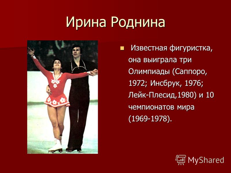 Ирина Роднина Известная фигуристка, она выиграла три Олимпиады (Саппоро, 1972; Инсбрук, 1976; Лейк-Плесид,1980) и 10 чемпионатов мира (1969-1978). Известная фигуристка, она выиграла три Олимпиады (Саппоро, 1972; Инсбрук, 1976; Лейк-Плесид,1980) и 10 