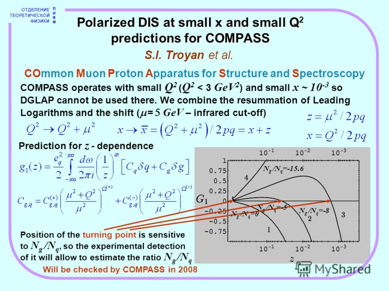 ОТДЕЛЕНИЕ ТЕОРЕТИЧЕСКОЙ ФИЗИКИ ПИЯФПИЯФ Polarized DIS at small x and small Q 2 predictions for COMPASS S.I. Troyan et al. COMPASS operates with small Q 2 ( Q 2 < 3 GeV 2 ) and small x ~ 10 -3 so DGLAP cannot be used there. We combine the resummation 