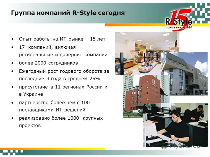 Группа компаний R-Style сегодня Опыт работы на ИТ-рынке – 15 лет 17 компаний, включая региональные и дочерние компании более 2000 сотрудников Ежегодный рост годового оборота за последние 3 года в среднем 25% присутствие в 11 регионах России и в Украи