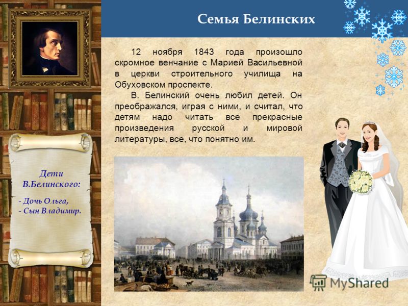 Семья Белинских 12 ноября 1843 года произошло скромное венчание с Марией Васильевной в церкви строительного училища на Обуховском проспекте. В. Белинский очень любил детей. Он преображался, играя с ними, и считал, что детям надо читать все прекрасные