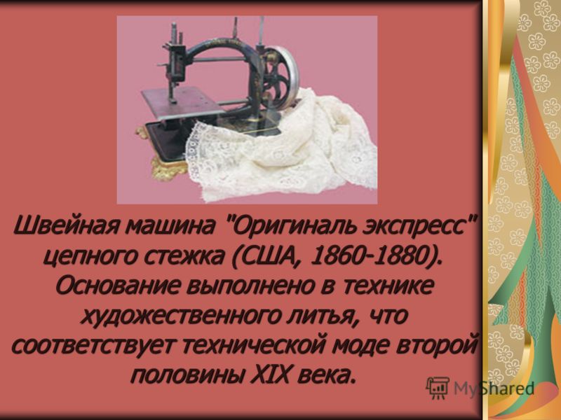 Швейная машина Оригиналь экспресс цепного стежка (США, 1860-1880). Основание выполнено в технике художественного литья, что соответствует технической моде второй половины XIX века.