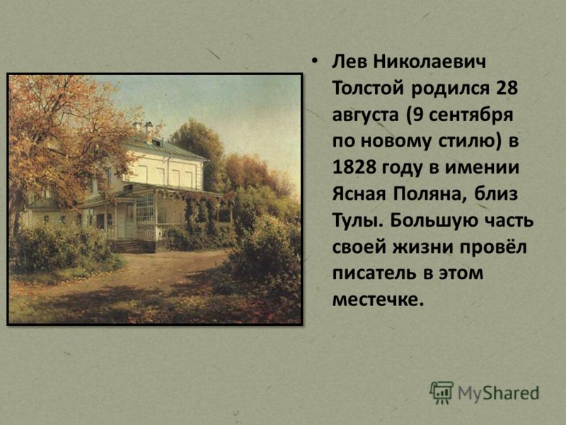 Лев Николаевич Толстой родился 28 августа (9 сентября по новому стилю) в 1828 году в имении Ясная Поляна, близ Тулы. Большую часть своей жизни провёл писатель в этом местечке.