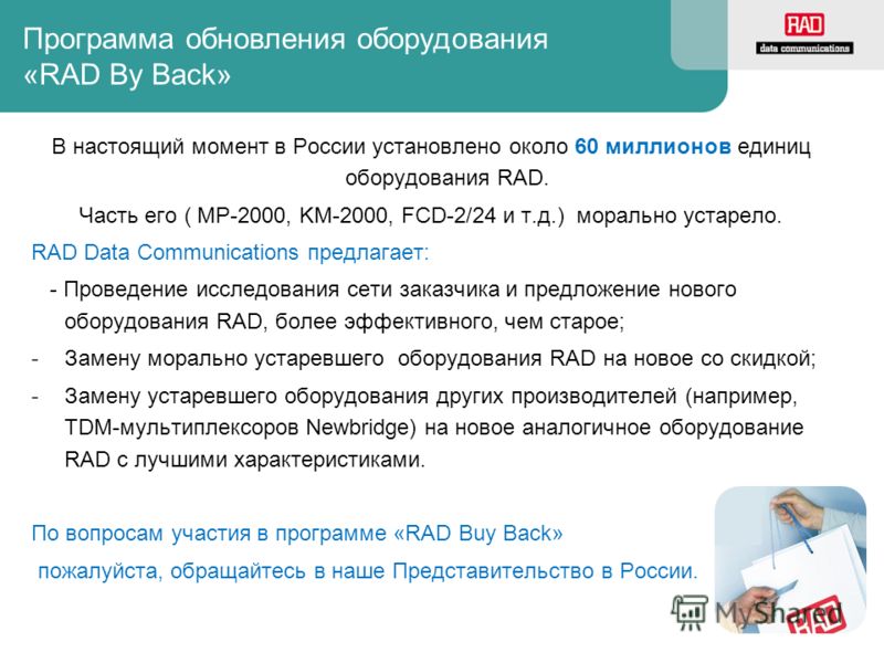 Программа обновления оборудования «RAD By Back» В настоящий момент в России установлено около 60 миллионов единиц оборудования RAD. Часть его ( MP-2000, KM-2000, FCD-2/24 и т.д.) морально устарело. RAD Data Communications предлагает: - Проведение исс
