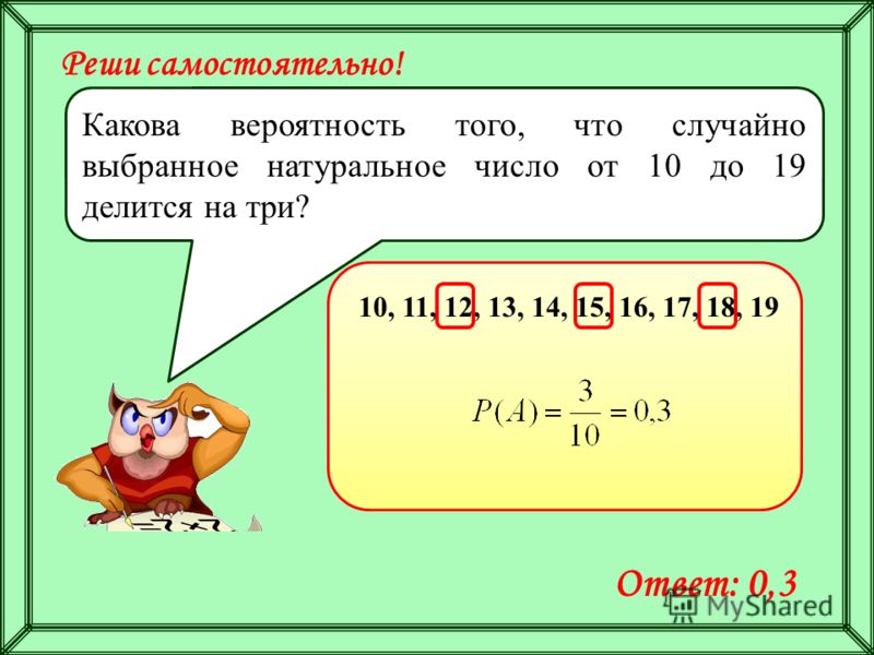 Реши самостоятельно! Какова вероятность того, что случайно выбранное натуральное число от 10 до 19 делится на три? 10, 11, 12, 13, 14, 15, 16, 17, 18, 19 Ответ: 0,3