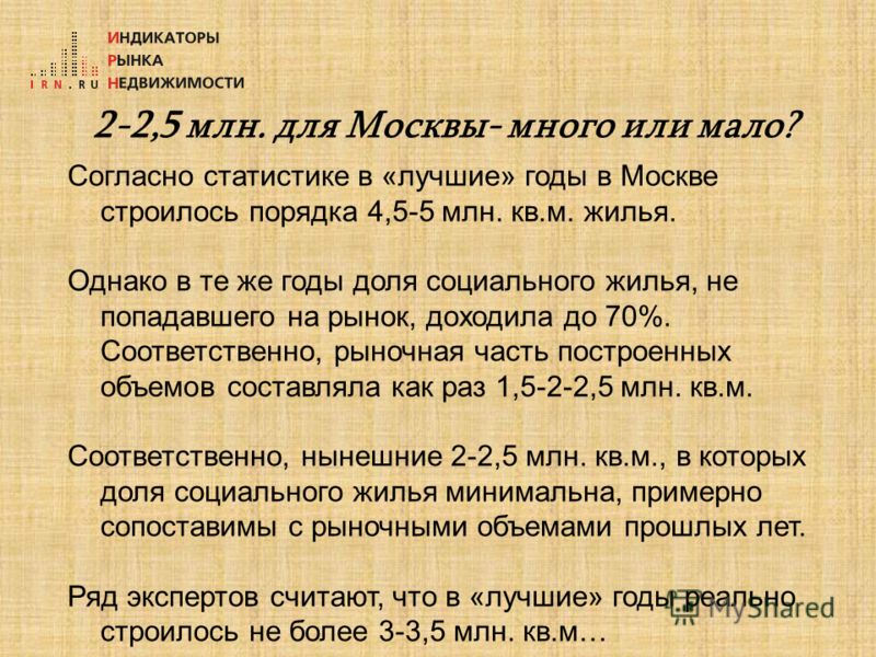 2-2,5 млн. для Москвы- много или мало? Согласно статистике в «лучшие» годы в Москве строилось порядка 4,5-5 млн. кв.м. жилья. Однако в те же годы доля социального жилья, не попадавшего на рынок, доходила до 70%. Соответственно, рыночная часть построе