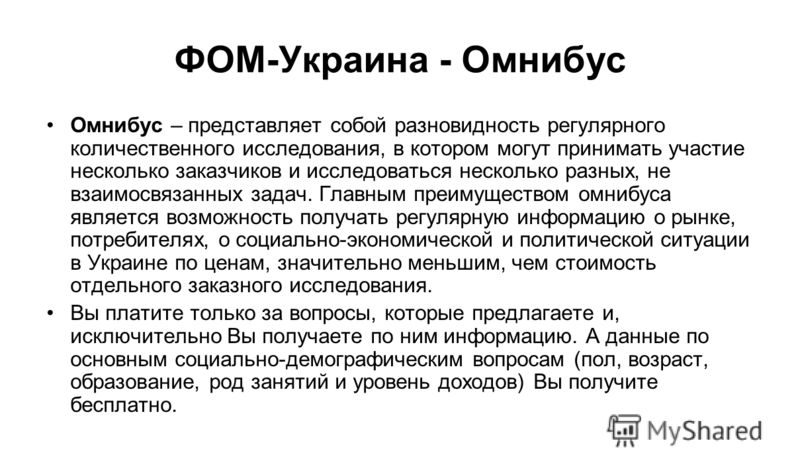 ФОМ-Украина - Омнибус Омнибус – представляет собой разновидность регулярного количественного исследования, в котором могут принимать участие несколько заказчиков и исследоваться несколько разных, не взаимосвязанных задач. Главным преимуществом омнибу
