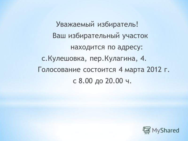 Уважаемый избиратель! Ваш избирательный участок находится по адресу: с.Кулешовка, пер.Кулагина, 4. Голосование состоится 4 марта 2012 г. с 8.00 до 20.00 ч.
