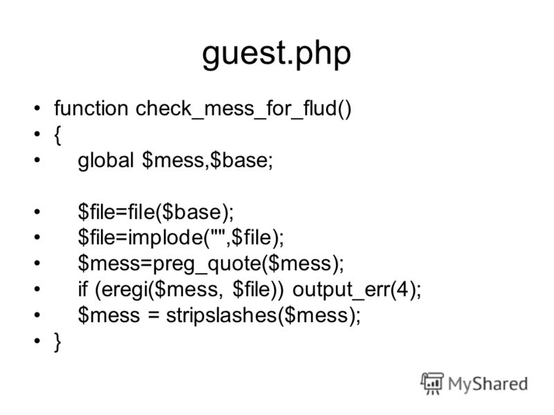 guest.php function check_mess_for_flud() { global $mess,$base; $file=file($base); $file=implode(,$file); $mess=preg_quote($mess); if (eregi($mess, $file)) output_err(4); $mess = stripslashes($mess); }